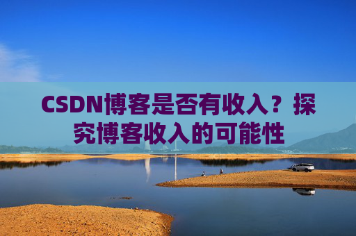 CSDN博客是否有收入？探究博客收入的可能性